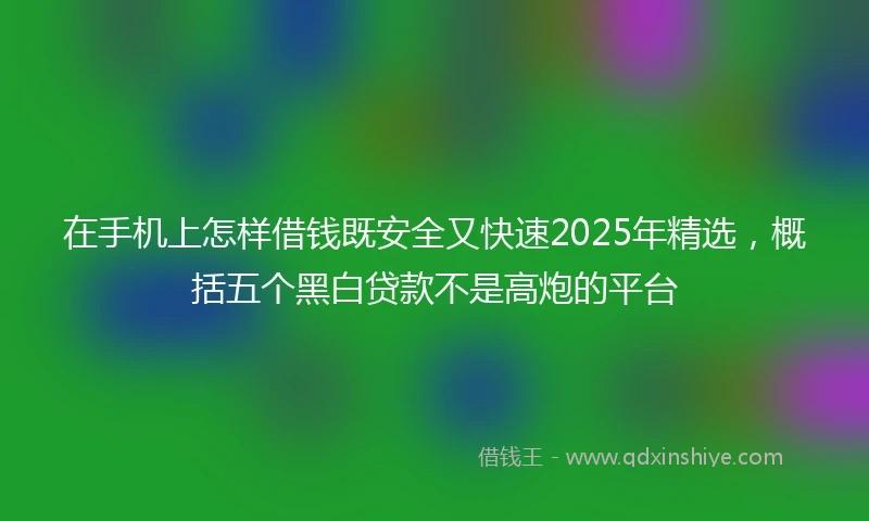 在手机上怎样借钱既安全又快速2025年精选，概括五个黑白贷款不是高炮的平台
