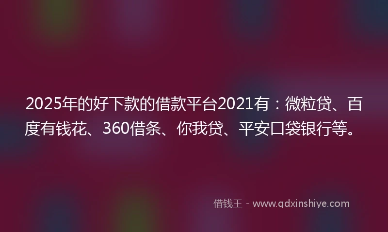 2025年的好下款的借款平台2021有:微粒贷、百度有钱花、360借条、你我贷、平安口袋银行等。