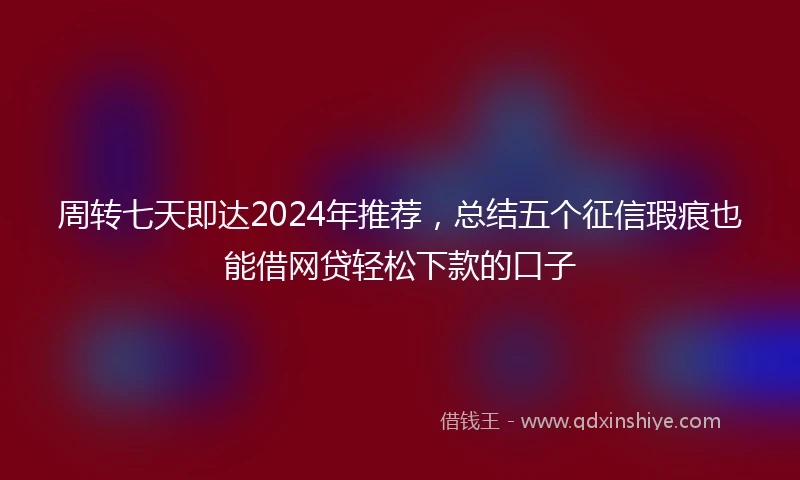 周转七天即达2024年推荐，总结五个征信瑕疵也能借网贷轻松下款的口子