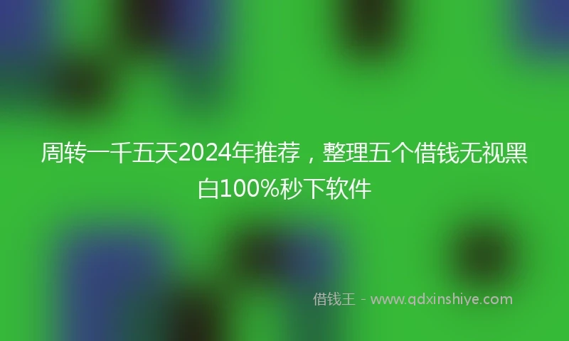 周转一千五天2024年推荐，整理五个借钱无视黑白100%秒下软件