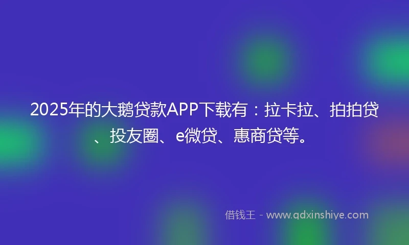 2025年的大鹅贷款APP下载有：拉卡拉、拍拍贷、投友圈、e微贷、惠商贷等。