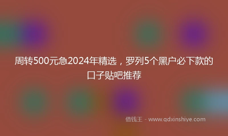 周转500元急2024年精选，罗列5个黑户必下款的口子贴吧推荐