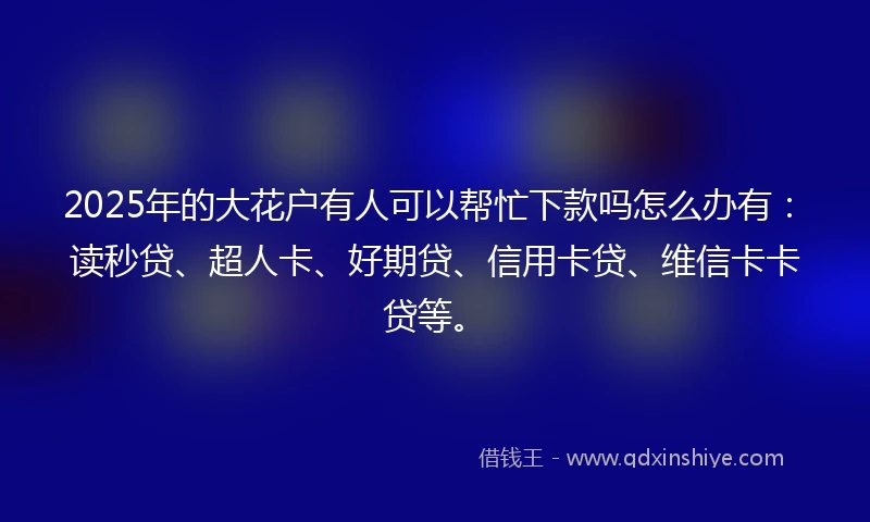 2025年的大花户有人可以帮忙下款吗怎么办有：读秒贷、超人卡、好期贷、信用卡贷、维信卡卡贷等。