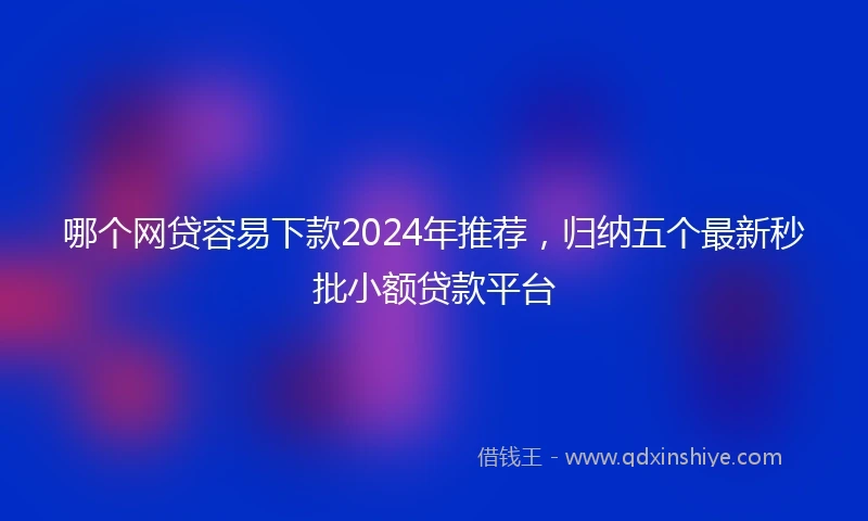 哪个网贷容易下款2024年推荐,归纳五个最新秒批小额贷款平台