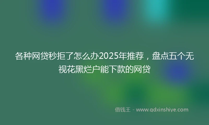 各种网贷秒拒了怎么办2025年推荐，盘点五个无视花黑烂户能下款的网贷