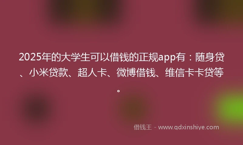 2025年的大学生可以借钱的正规app有：随身贷、小米贷款、超人卡、微博借钱、维信卡卡贷等。