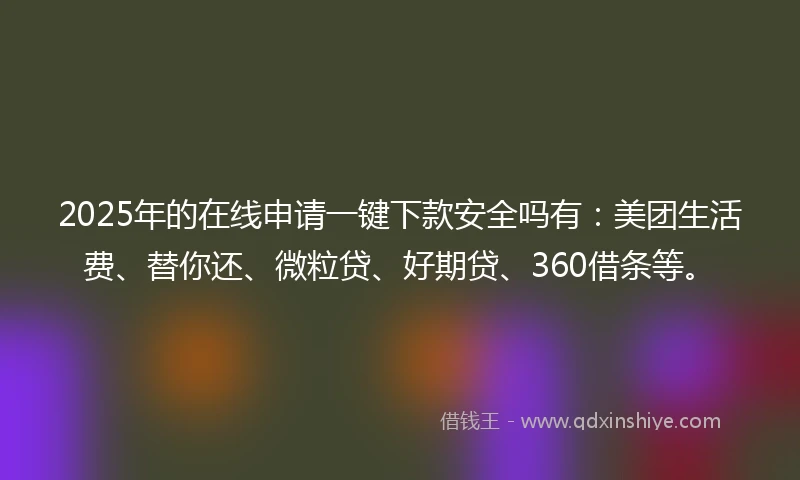 2025年的在线申请一键下款安全吗有：美团生活费、替你还、微粒贷、好期贷、360借条等。