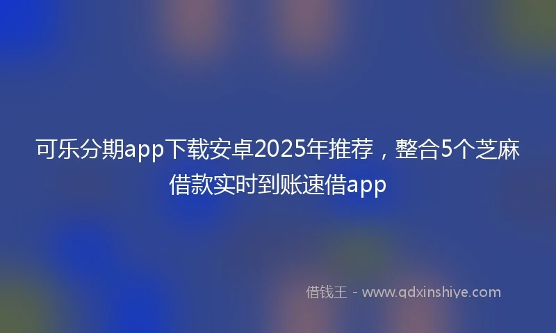 可乐分期app下载安卓2025年推荐，整合5个芝麻借款实时到账速借app
