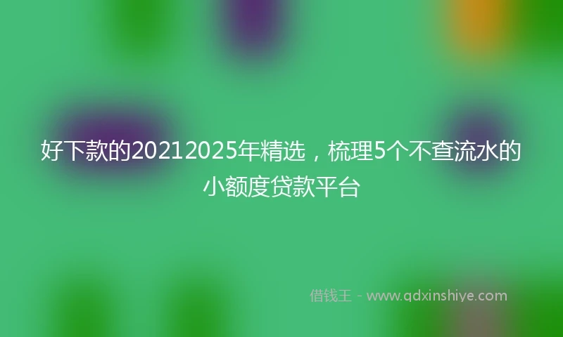 好下款的20212025年精选，梳理5个不查流水的小额度贷款平台