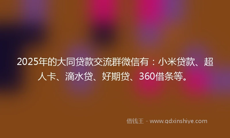 2025年的大同贷款交流群微信有：小米贷款、超人卡、滴水贷、好期贷、360借条等。
