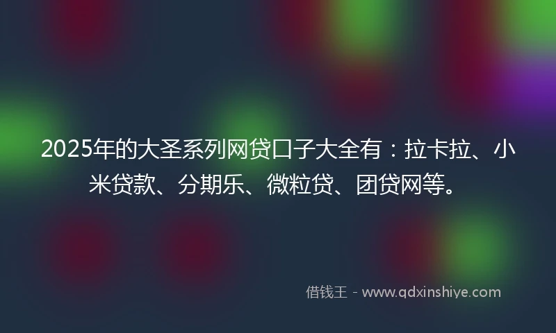 2025年的大圣系列网贷口子大全有：拉卡拉、小米贷款、分期乐、微粒贷、团贷网等。