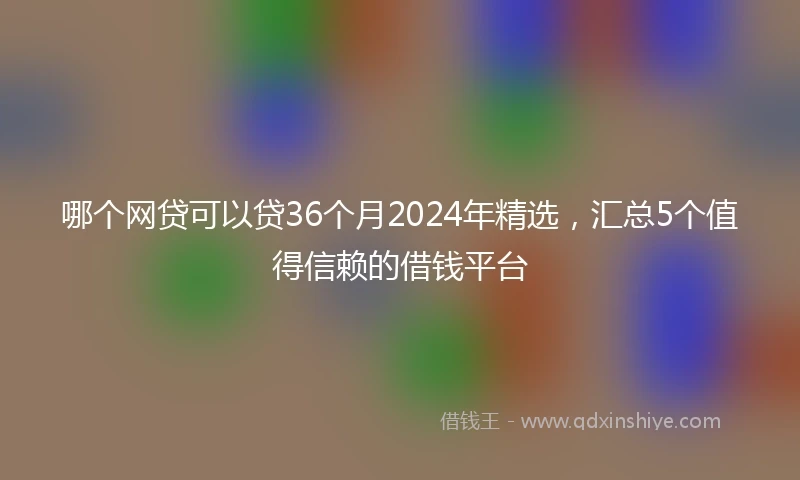 哪个网贷可以贷36个月2024年精选，汇总5个值得信赖的借钱平台