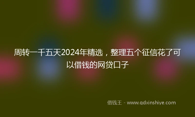 周转一千五天2024年精选，整理五个征信花了可以借钱的网贷口子