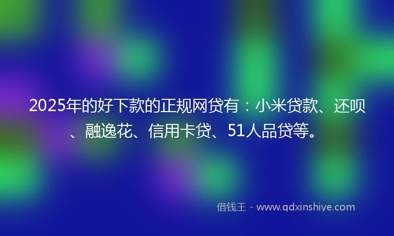 2025年的好下款的正规网贷有：小米贷款、还呗、融逸花、信用卡贷、51人品贷等。