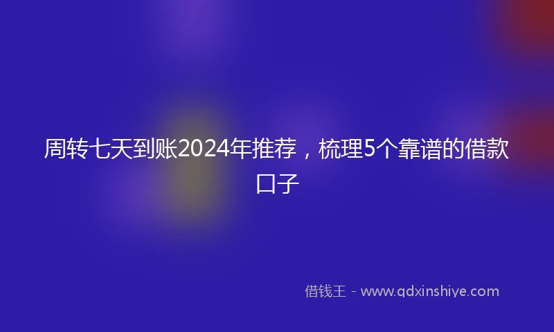 周转七天到账2024年推荐,梳理5个靠谱的借款口子