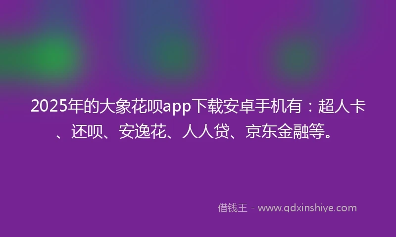 2025年的大象花呗app下载安卓手机有：超人卡、还呗、安逸花、人人贷、京东金融等。