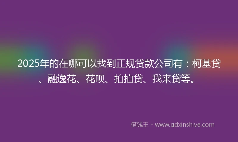 2025年的在哪可以找到正规贷款公司有：柯基贷、融逸花、花呗、拍拍贷、我来贷等。