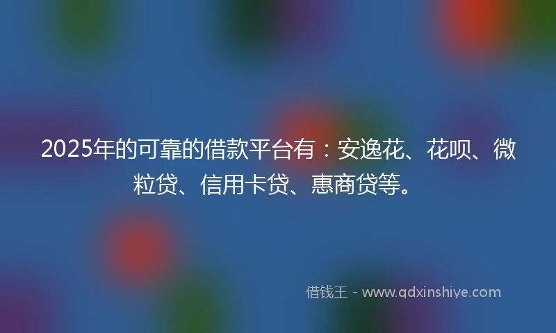 2025年的可靠的借款平台有：安逸花、花呗、微粒贷、信用卡贷、惠商贷等。