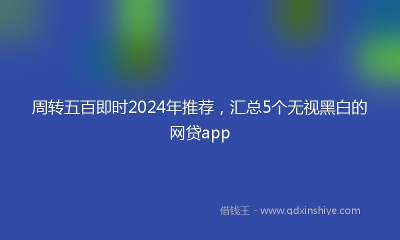 周转五百即时2024年推荐，汇总5个无视黑白的网贷app
