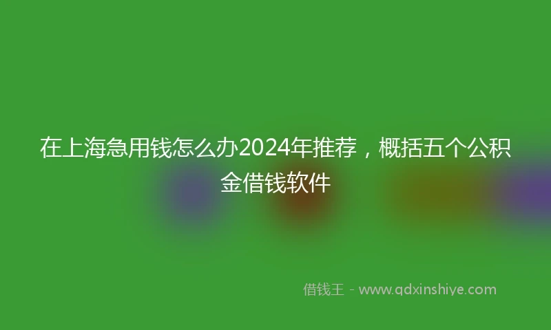 在上海急用钱怎么办2024年推荐，概括五个公积金借钱软件