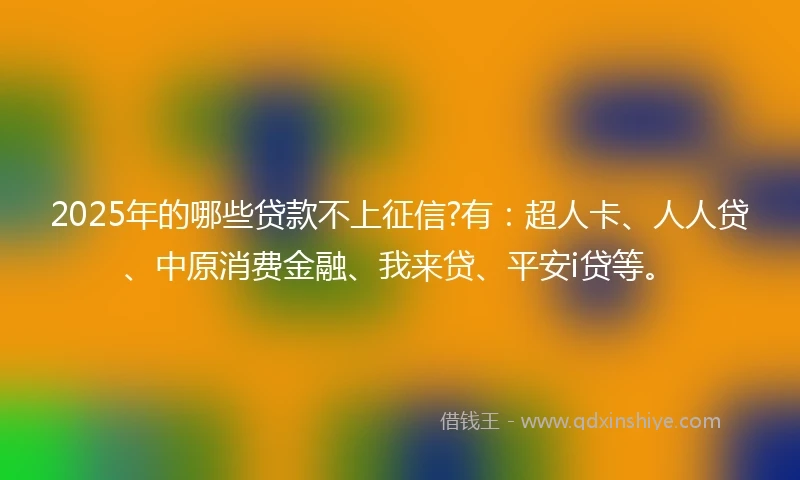 2025年的哪些贷款不上征信?有：超人卡、人人贷、中原消费金融、我来贷、平安i贷等。