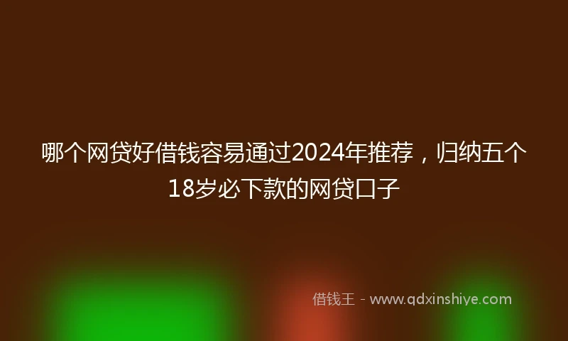 哪个网贷好借钱容易通过2024年推荐，归纳五个18岁必下款的网贷口子