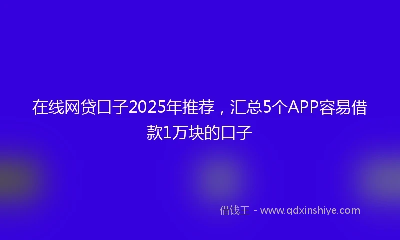 在线网贷口子2025年推荐，汇总5个APP容易借款1万块的口子