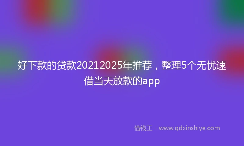 好下款的贷款20212025年推荐，整理5个无忧速借当天放款的app