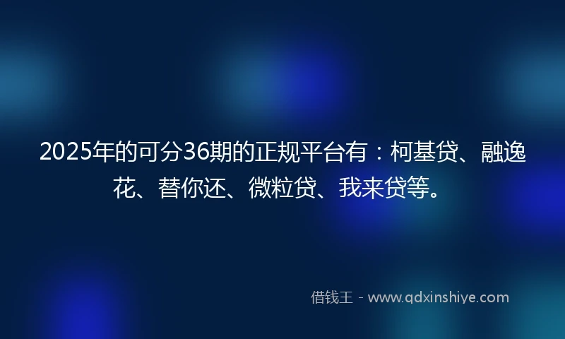 2025年的可分36期的正规平台有：柯基贷、融逸花、替你还、微粒贷、我来贷等。