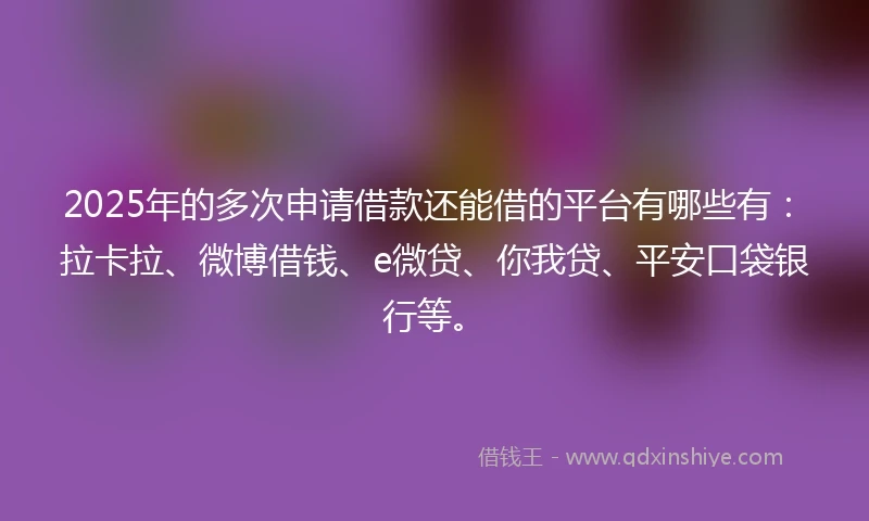 2025年的多次申请借款还能借的平台有哪些有：拉卡拉、微博借钱、e微贷、你我贷、平安口袋银行等。