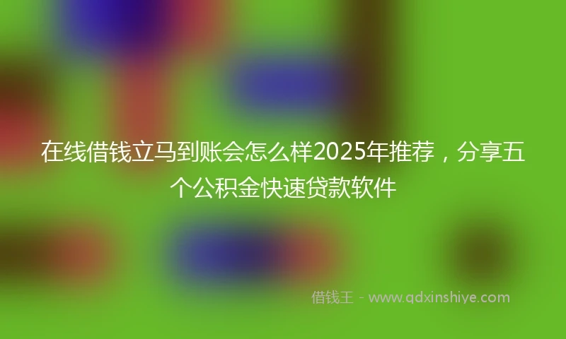 在线借钱立马到账会怎么样2025年推荐，分享五个公积金快速贷款软件