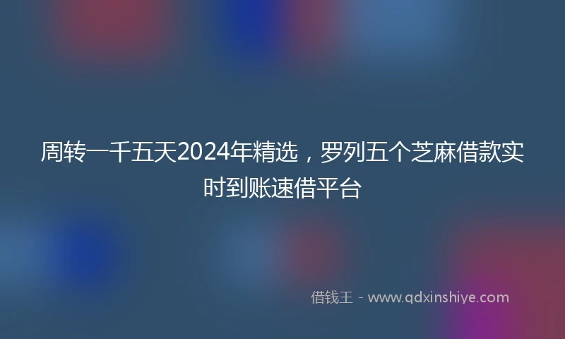 周转一千五天2024年精选，罗列五个芝麻借款实时到账速借平台