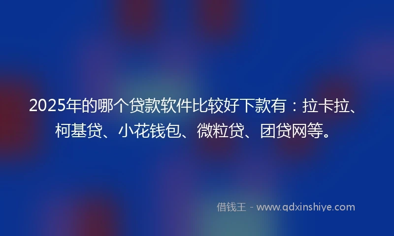 2025年的哪个贷款软件比较好下款有：拉卡拉、柯基贷、小花钱包、微粒贷、团贷网等。