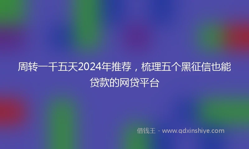 周转一千五天2024年推荐，梳理五个黑征信也能贷款的网贷平台