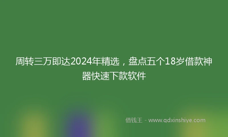 周转三万即达2024年精选，盘点五个18岁借款神器快速下款软件