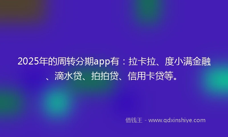 2025年的周转分期app有：拉卡拉、度小满金融、滴水贷、拍拍贷、信用卡贷等。