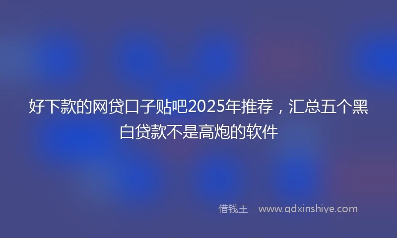 好下款的网贷口子贴吧2025年推荐，汇总五个黑白贷款不是高炮的软件