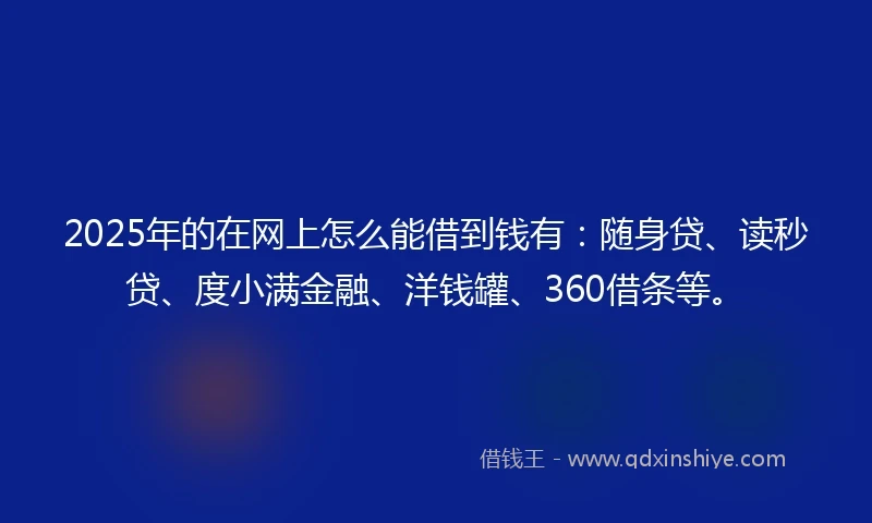 2025年的在网上怎么能借到钱有：随身贷、读秒贷、度小满金融、洋钱罐、360借条等。