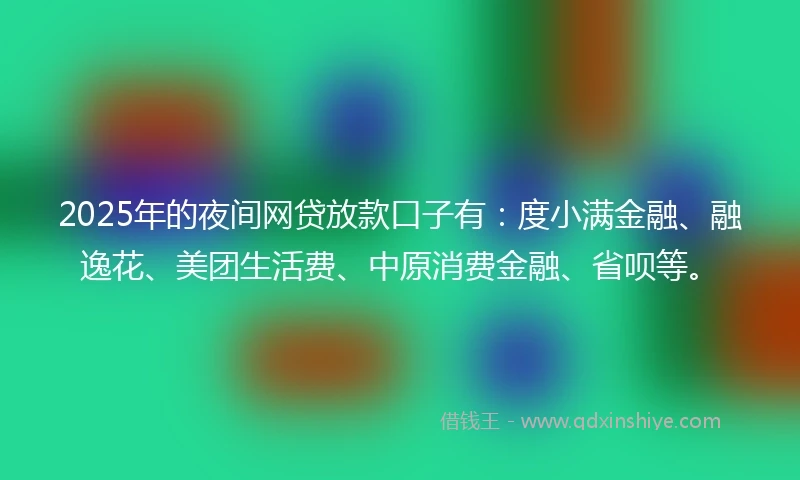 2025年的夜间网贷放款口子有：度小满金融、融逸花、美团生活费、中原消费金融、省呗等。