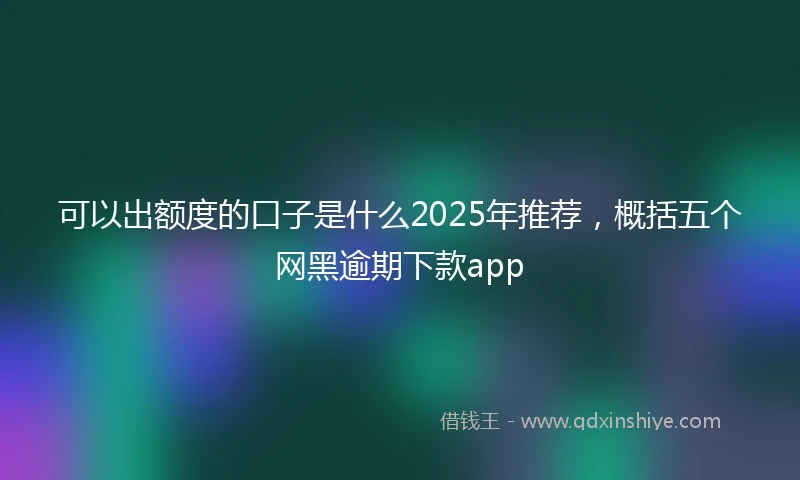 可以出额度的口子是什么2025年推荐，概括五个网黑逾期下款app