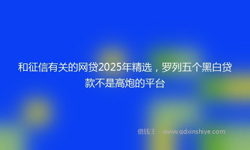 和征信有关的网贷2025年精选，罗列五个黑白贷款不是高炮的平台