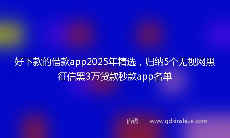 好下款的借款app2025年精选，归纳5个无视网黑征信黑3万贷款秒款app名单