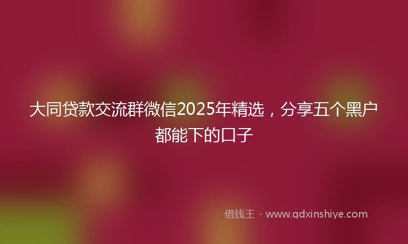 大同贷款交流群微信2025年精选，分享五个黑户都能下的口子