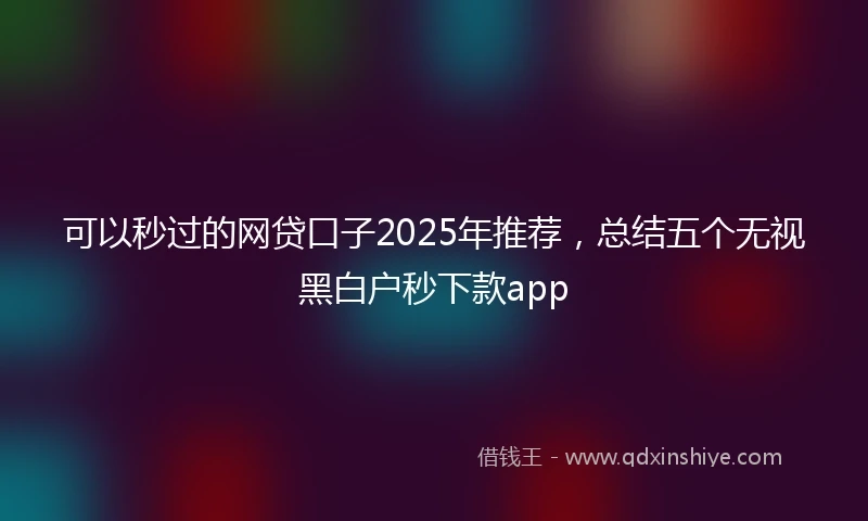 可以秒过的网贷口子2025年推荐，总结五个无视黑白户秒下款app