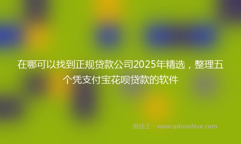 在哪可以找到正规贷款公司2025年精选，整理五个凭支付宝花呗贷款的软件