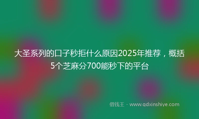 大圣系列的口子秒拒什么原因2025年推荐，概括5个芝麻分700能秒下的平台