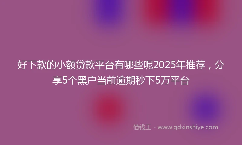 好下款的小额贷款平台有哪些呢2025年推荐，分享5个黑户当前逾期秒下5万平台