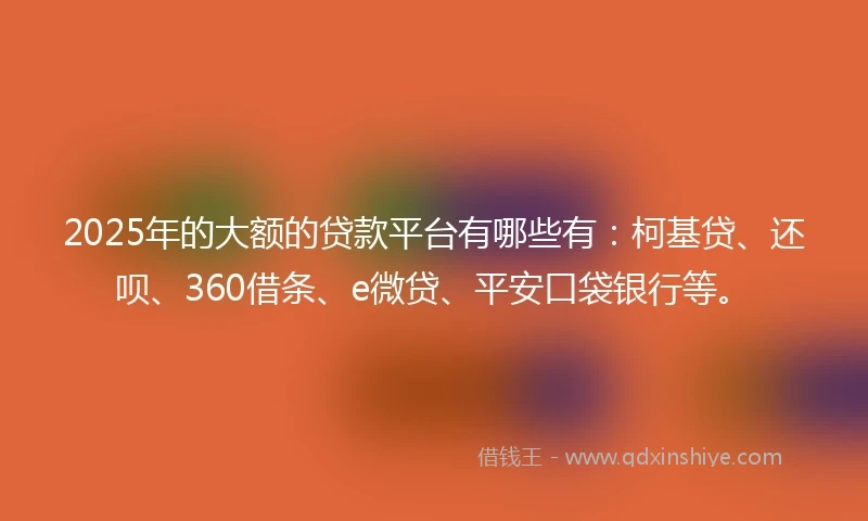 2025年的大额的贷款平台有哪些有：柯基贷、还呗、360借条、e微贷、平安口袋银行等。
