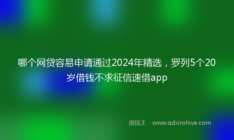 哪个网贷容易申请通过2024年精选，罗列5个20岁借钱不求征信速借app