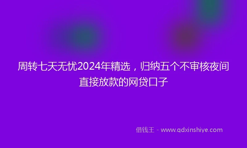 周转七天无忧2024年精选，归纳五个不审核夜间直接放款的网贷口子